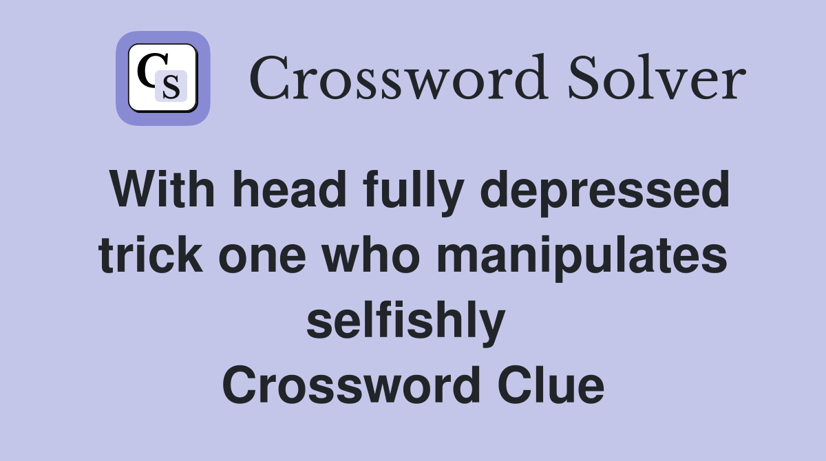 With head fully depressed trick one who manipulates selfishly  Crossword Clue