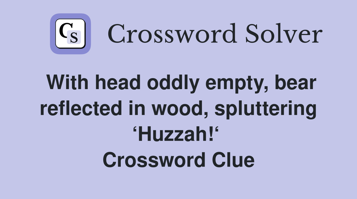 With head oddly empty, bear reflected in wood, spluttering ‘Huzzah!‘  Crossword Clue