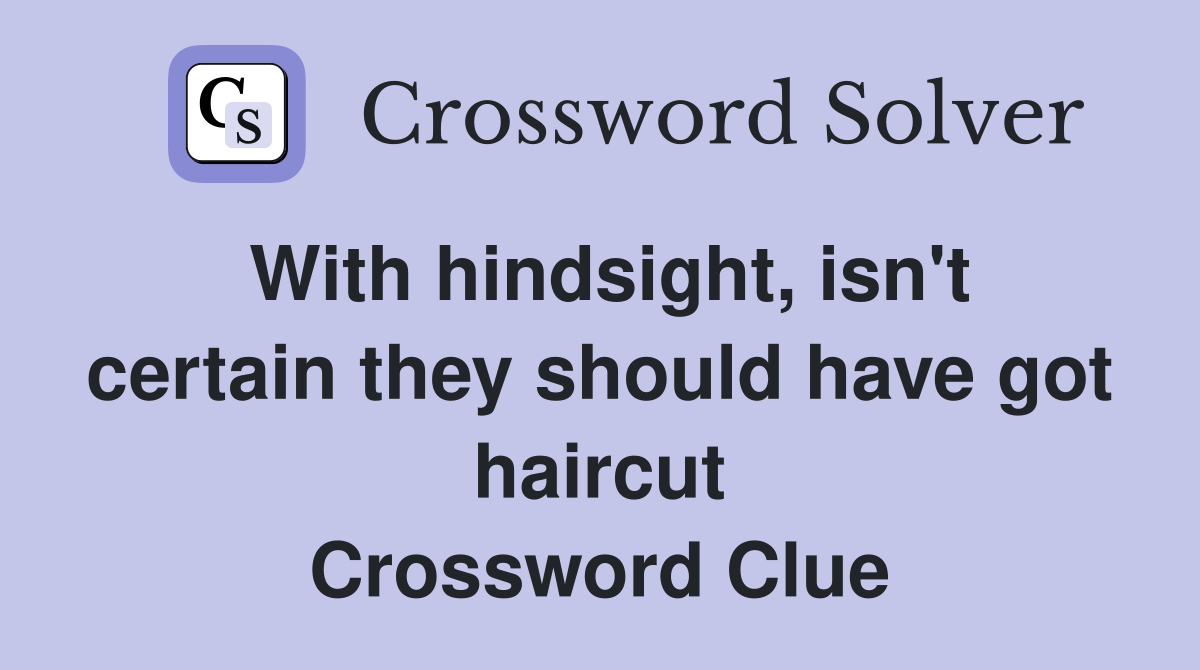 With hindsight, isn't certain they should have got haircut Crossword Clue