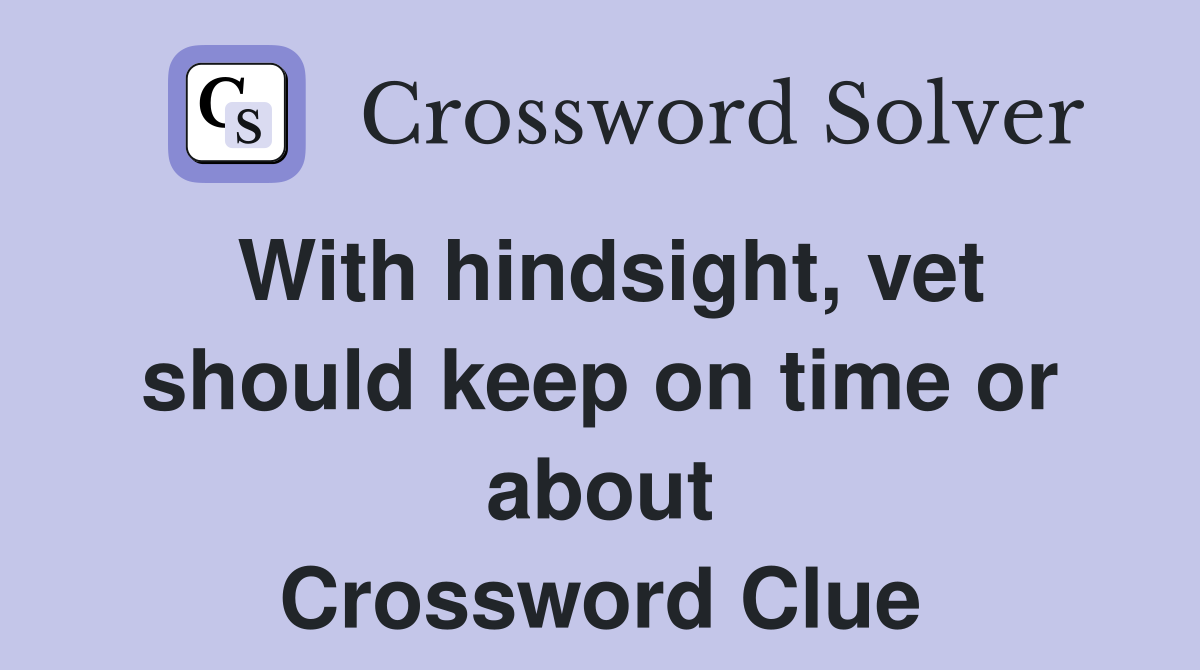 With hindsight, vet should keep on time or about Crossword Clue
