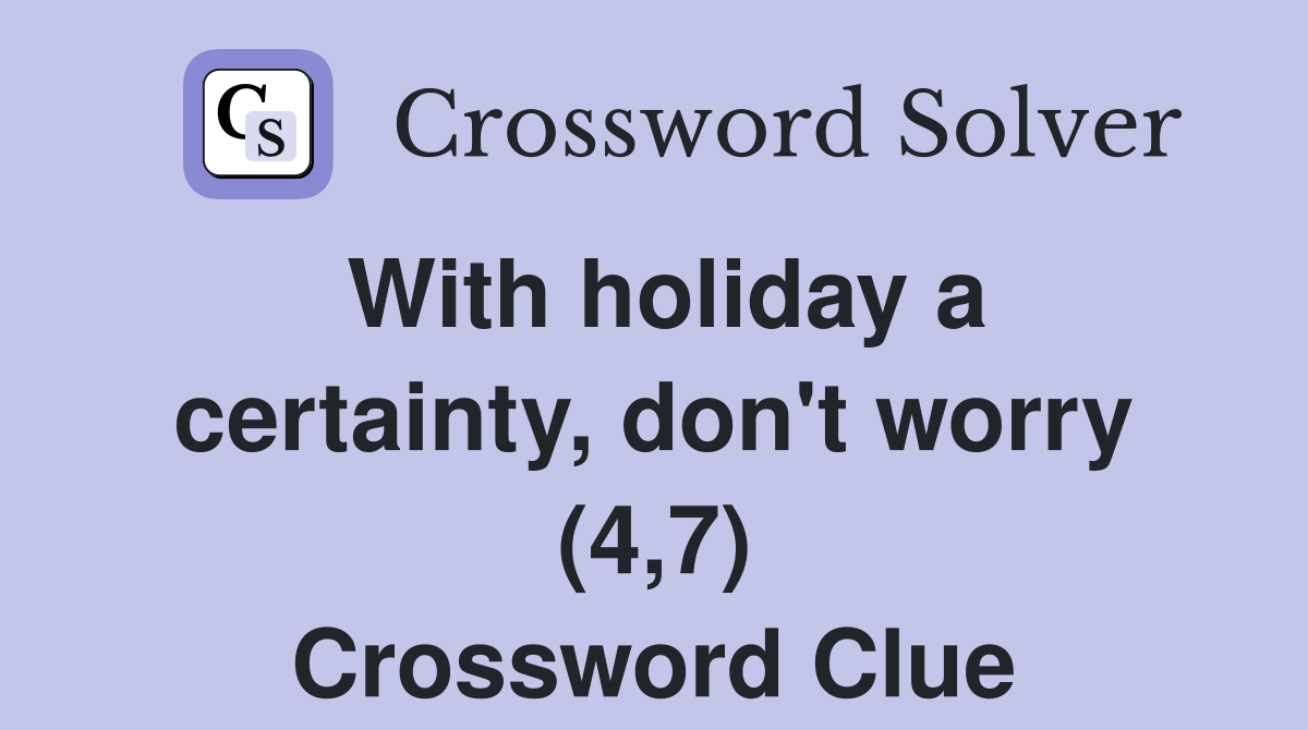 With holiday a certainty, don't worry (4,7) Crossword Clue