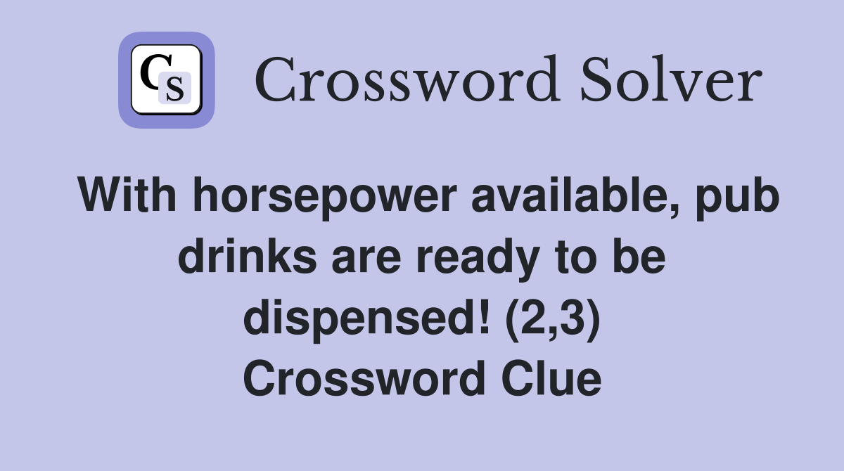 With horsepower available, pub drinks are ready to be dispensed! (2,3) Crossword Clue