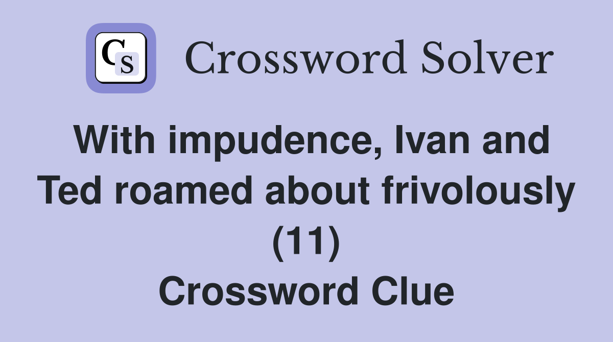 With impudence, Ivan and Ted roamed about frivolously (11) Crossword Clue