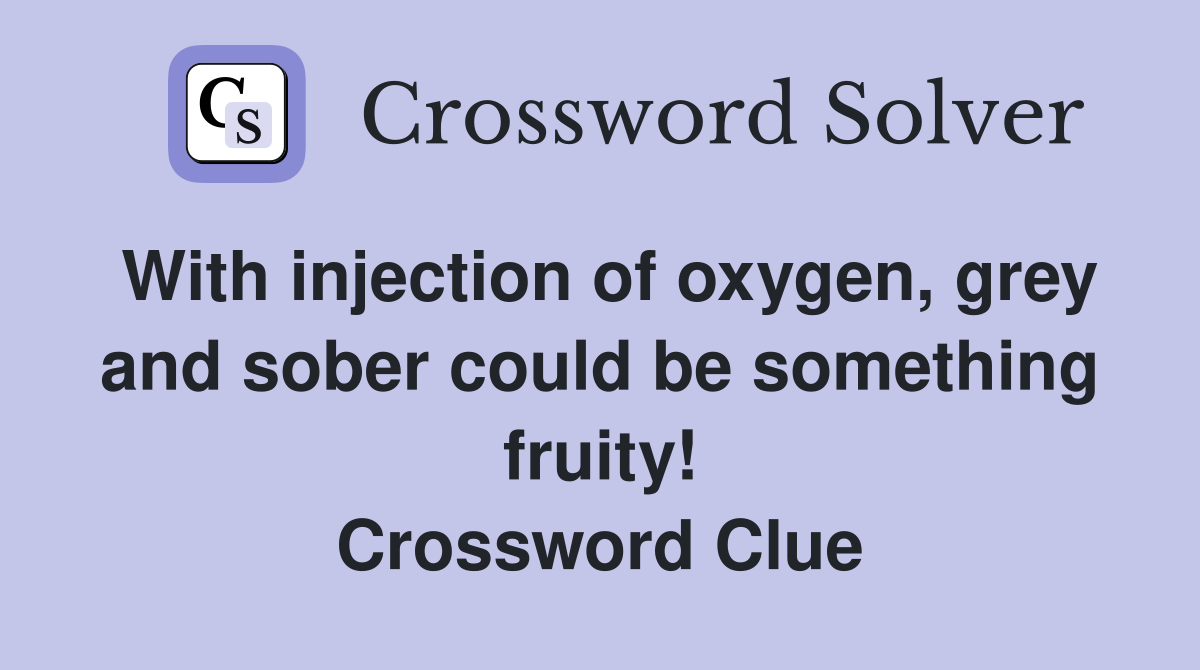 With injection of oxygen, grey and sober could be something fruity! Crossword Clue