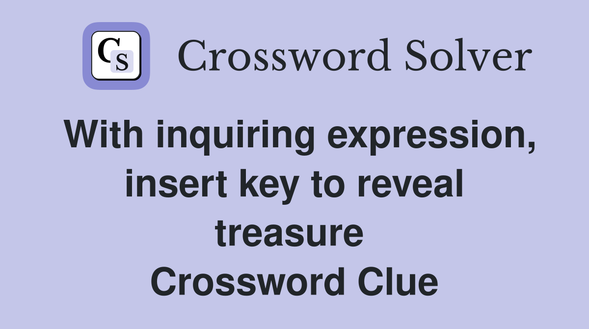 With inquiring expression, insert key to reveal treasure  Crossword Clue