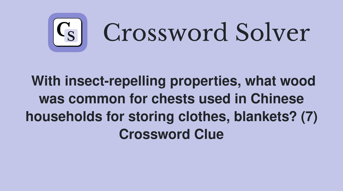 With insect-repelling properties, what wood was common for chests used in Chinese households for storing clothes, blankets? (7) Crossword Clue