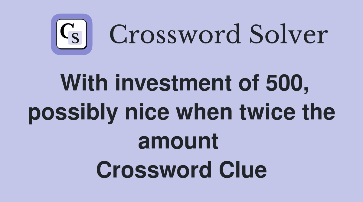 With investment of 500, possibly nice when twice the amount  Crossword Clue