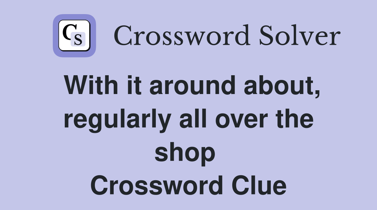 With it around about, regularly all over the shop  Crossword Clue
