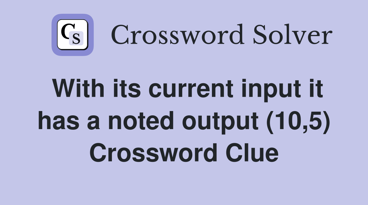 With its current input it has a noted output (10,5) Crossword Clue