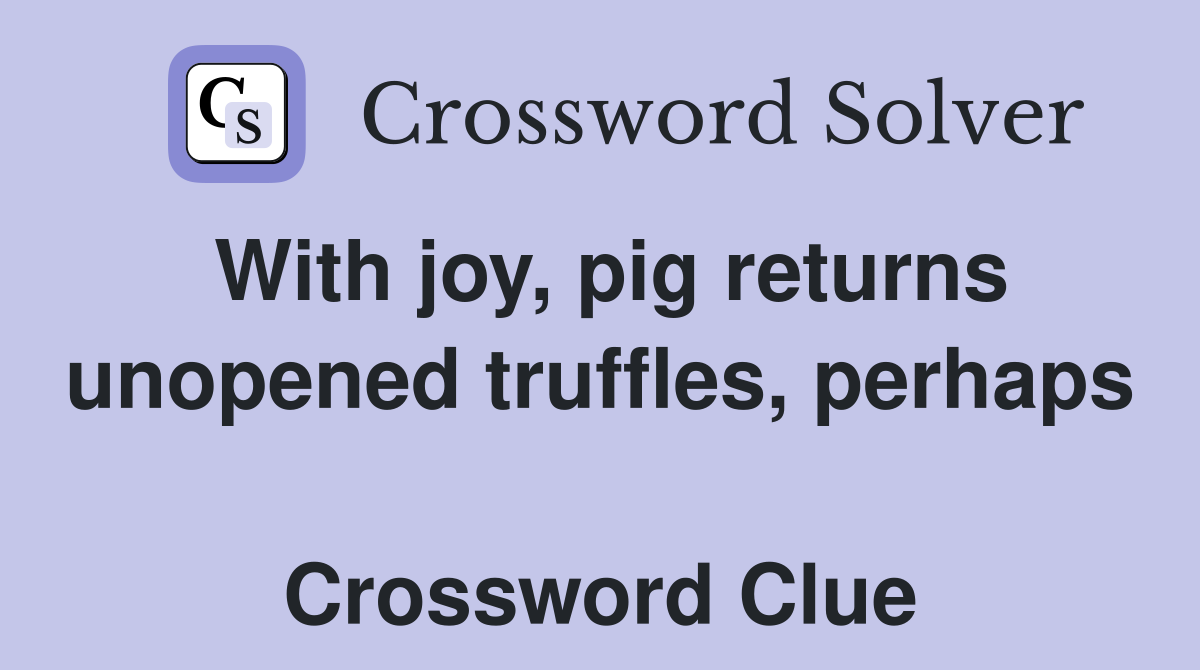 With joy, pig returns unopened truffles, perhaps  Crossword Clue
