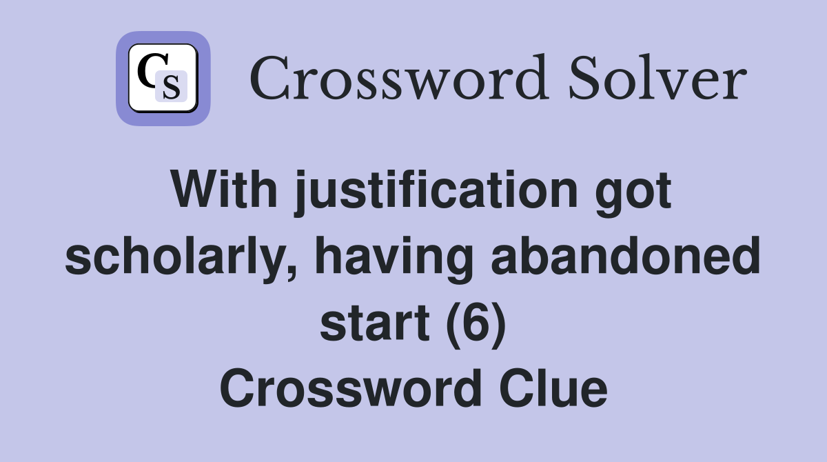 With justification got scholarly, having abandoned start (6) Crossword Clue