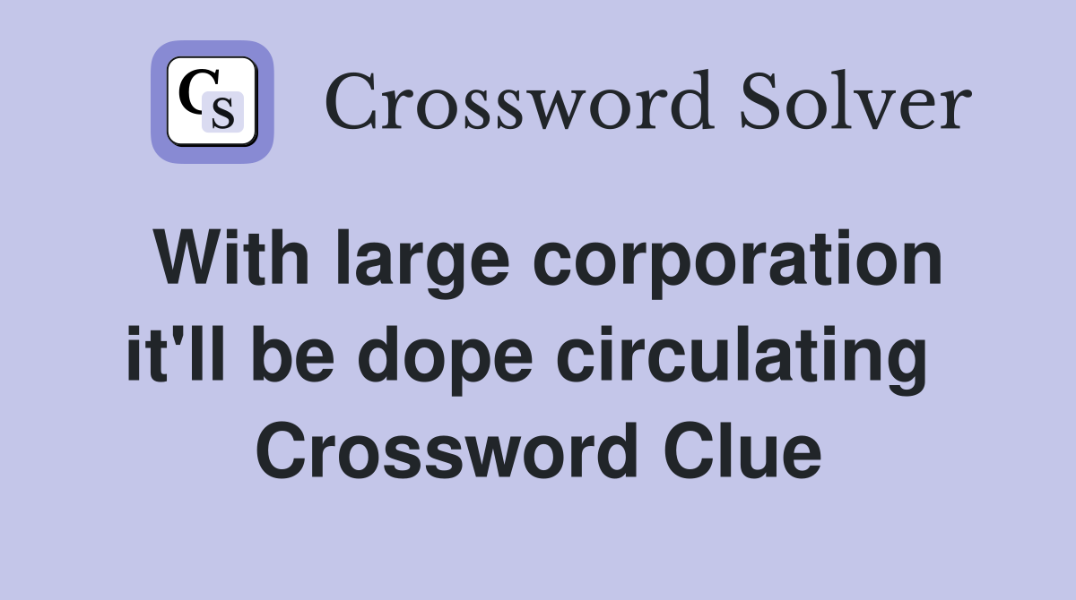 With large corporation it'll be dope circulating  Crossword Clue