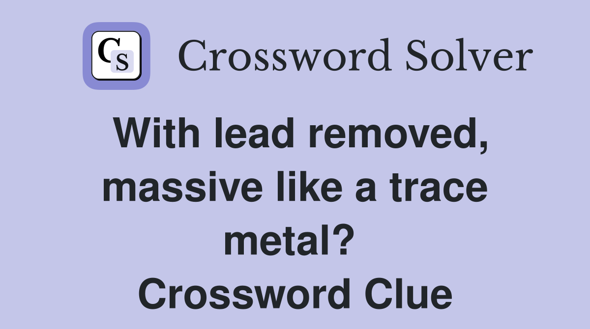 With lead removed, massive like a trace metal?  Crossword Clue