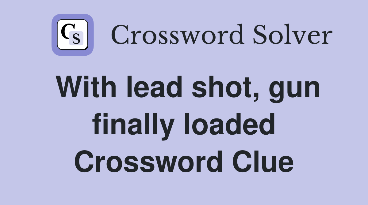 With lead shot, gun finally loaded Crossword Clue