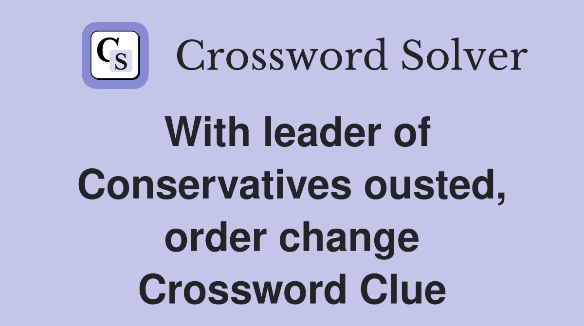 With leader of Conservatives ousted, order change Crossword Clue