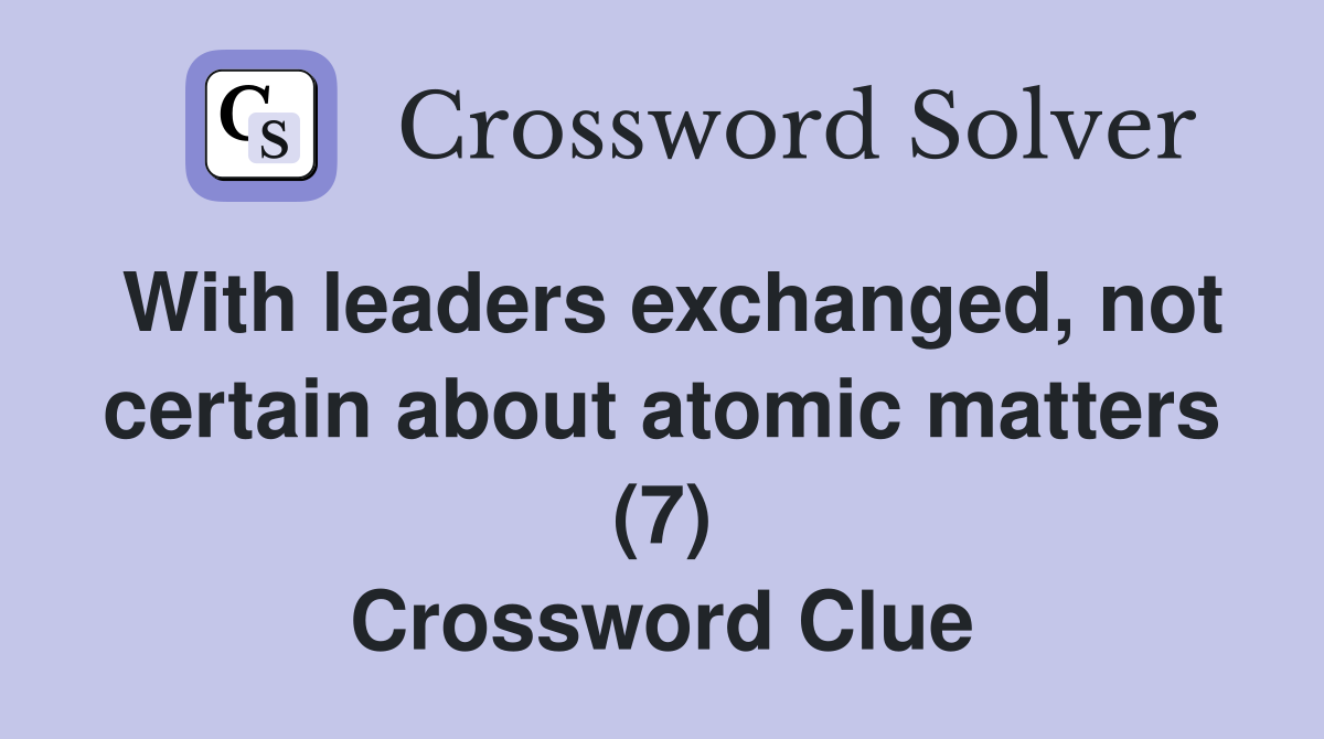 With leaders exchanged, not certain about atomic matters (7) Crossword Clue