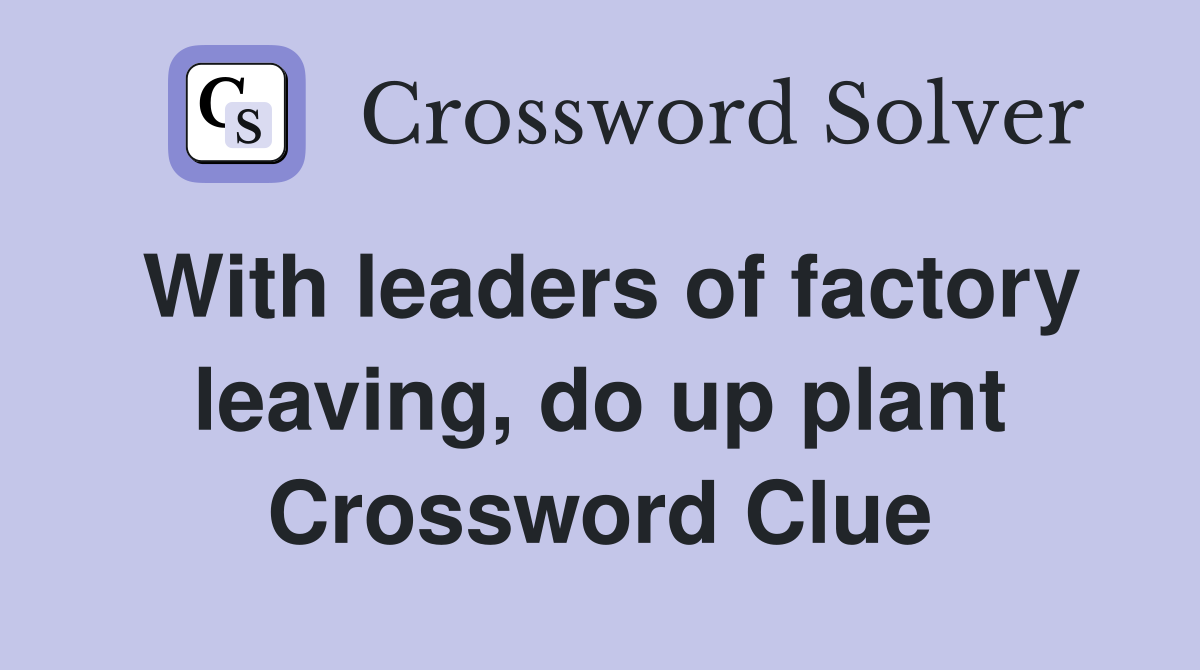 With leaders of factory leaving, do up plant Crossword Clue