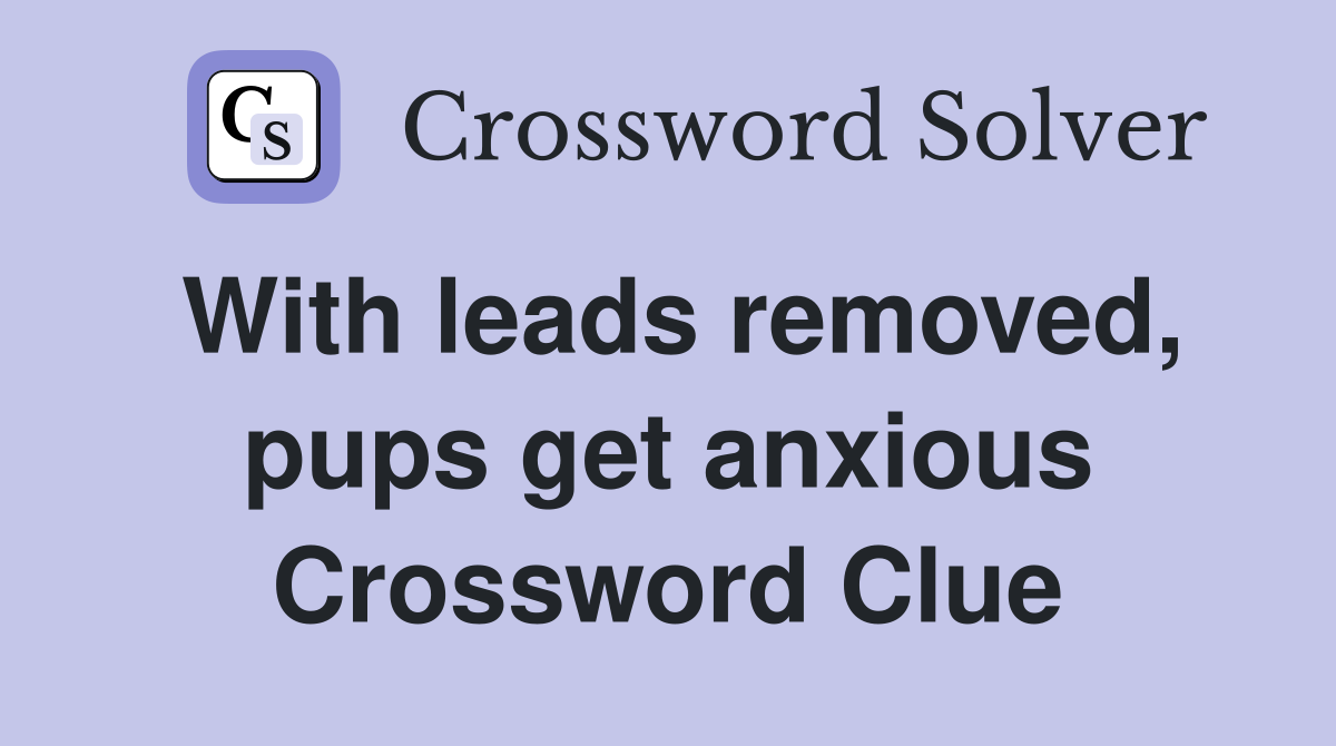 With leads removed, pups get anxious Crossword Clue