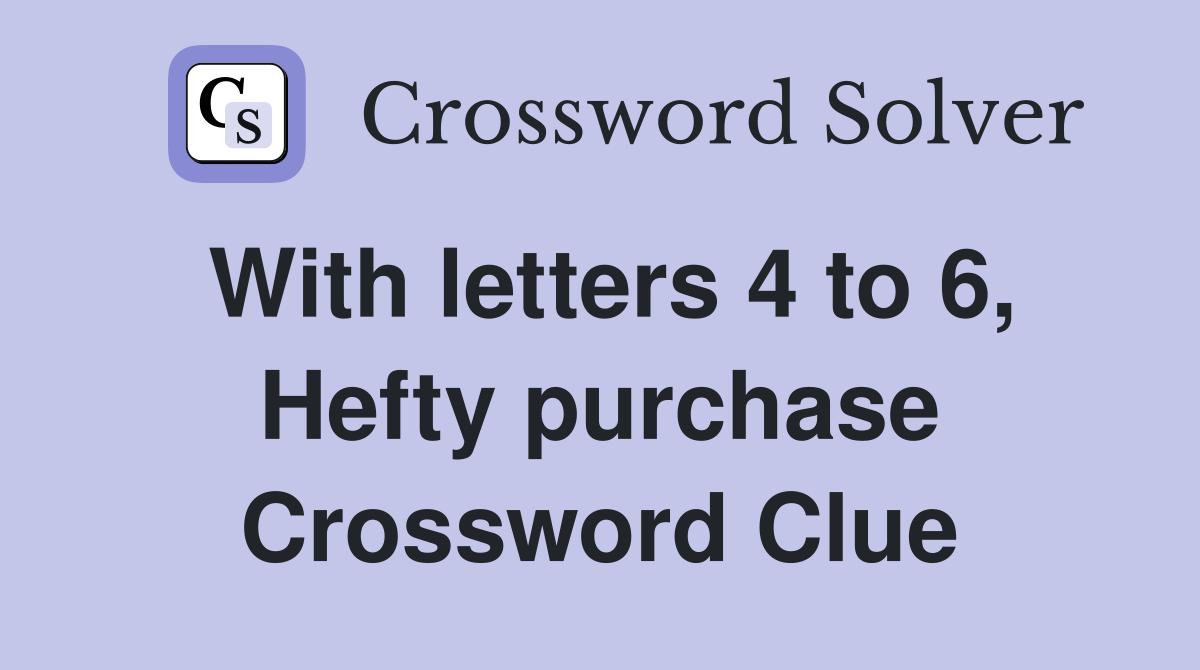 With letters 4 to 6, Hefty purchase Crossword Clue