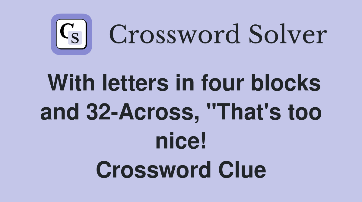 With letters in four blocks and 32-Across, "That's too nice! Crossword Clue