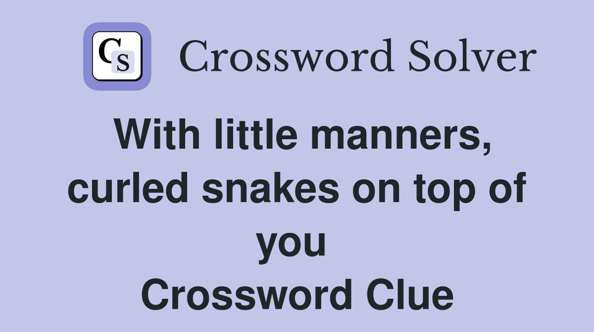 With little manners, curled snakes on top of you  Crossword Clue