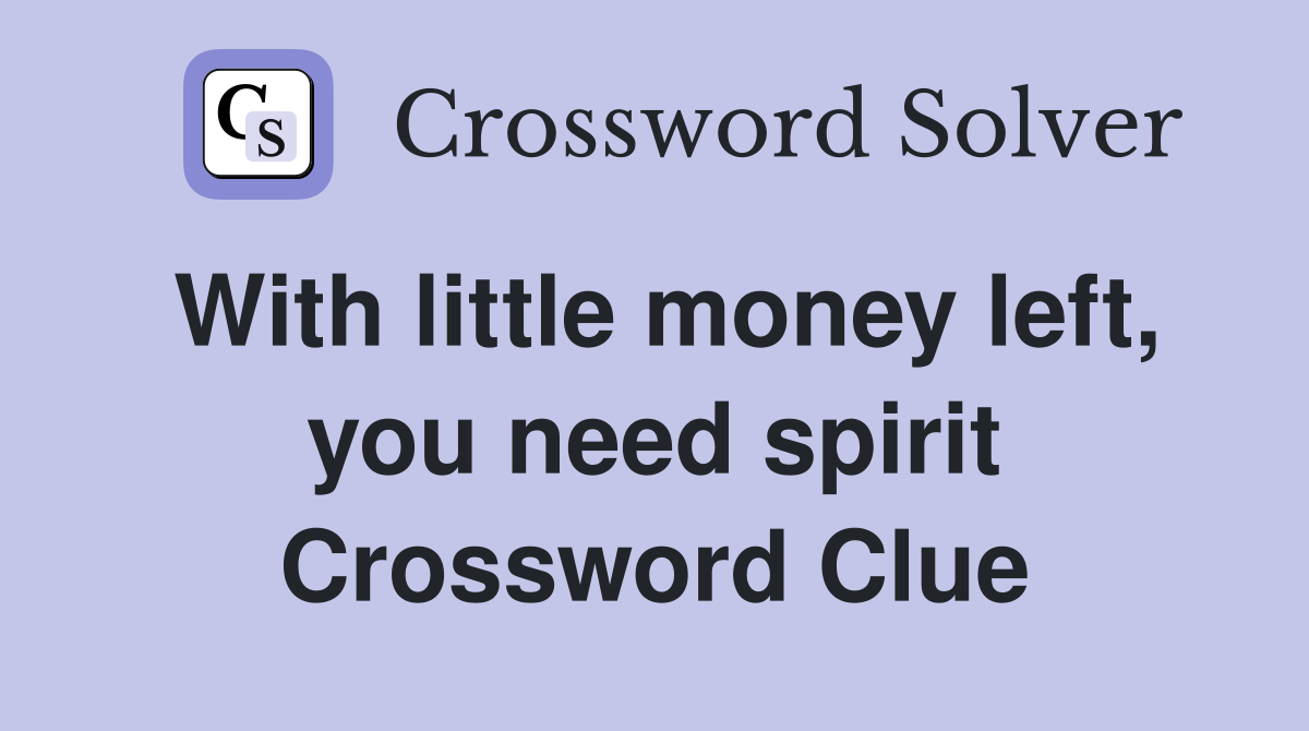 With little money left, you need spirit Crossword Clue