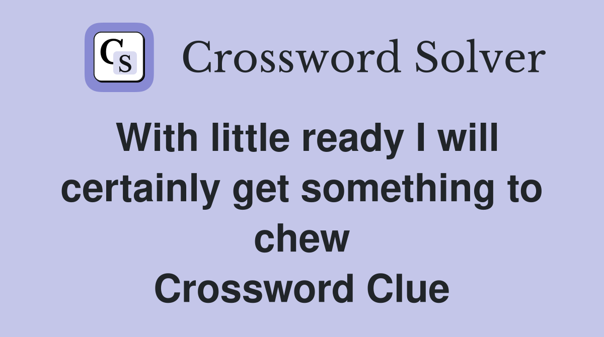 With little ready I will certainly get something to chew Crossword Clue