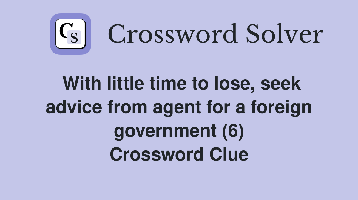 With little time to lose, seek advice from agent for a foreign government (6) Crossword Clue