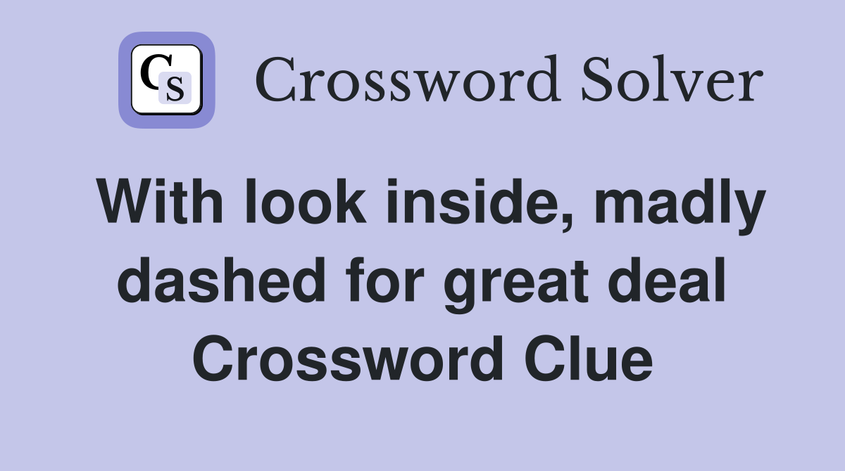 With look inside, madly dashed for great deal Crossword Clue
