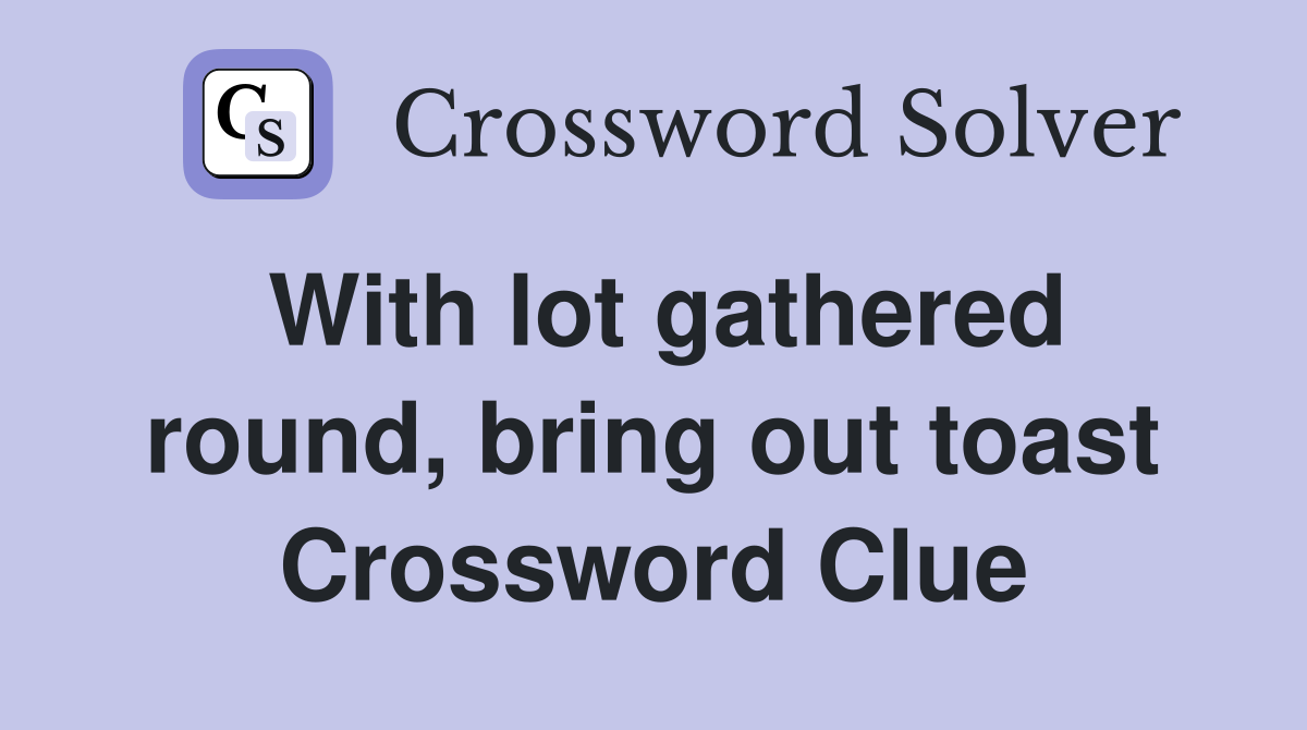 With lot gathered round, bring out toast Crossword Clue