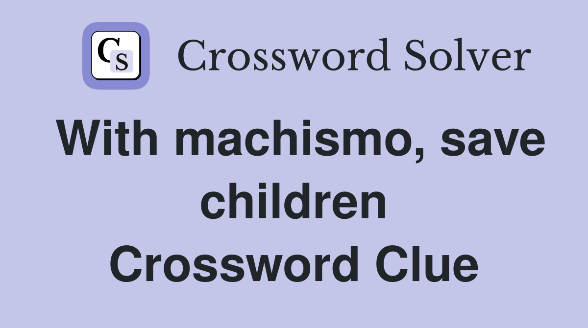 With machismo, save children Crossword Clue