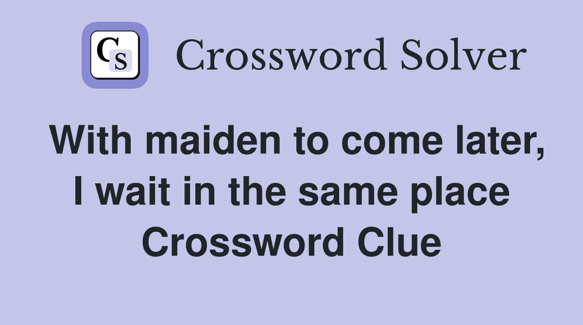 With maiden to come later, I wait in the same place Crossword Clue