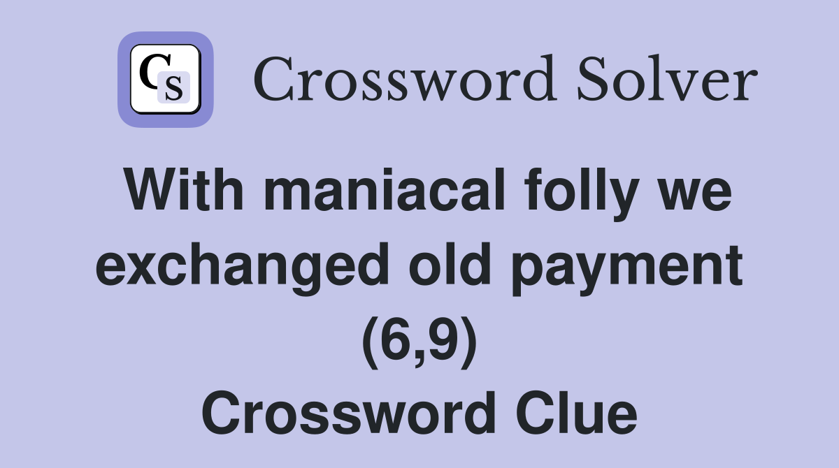With maniacal folly we exchanged old payment (6,9) Crossword Clue