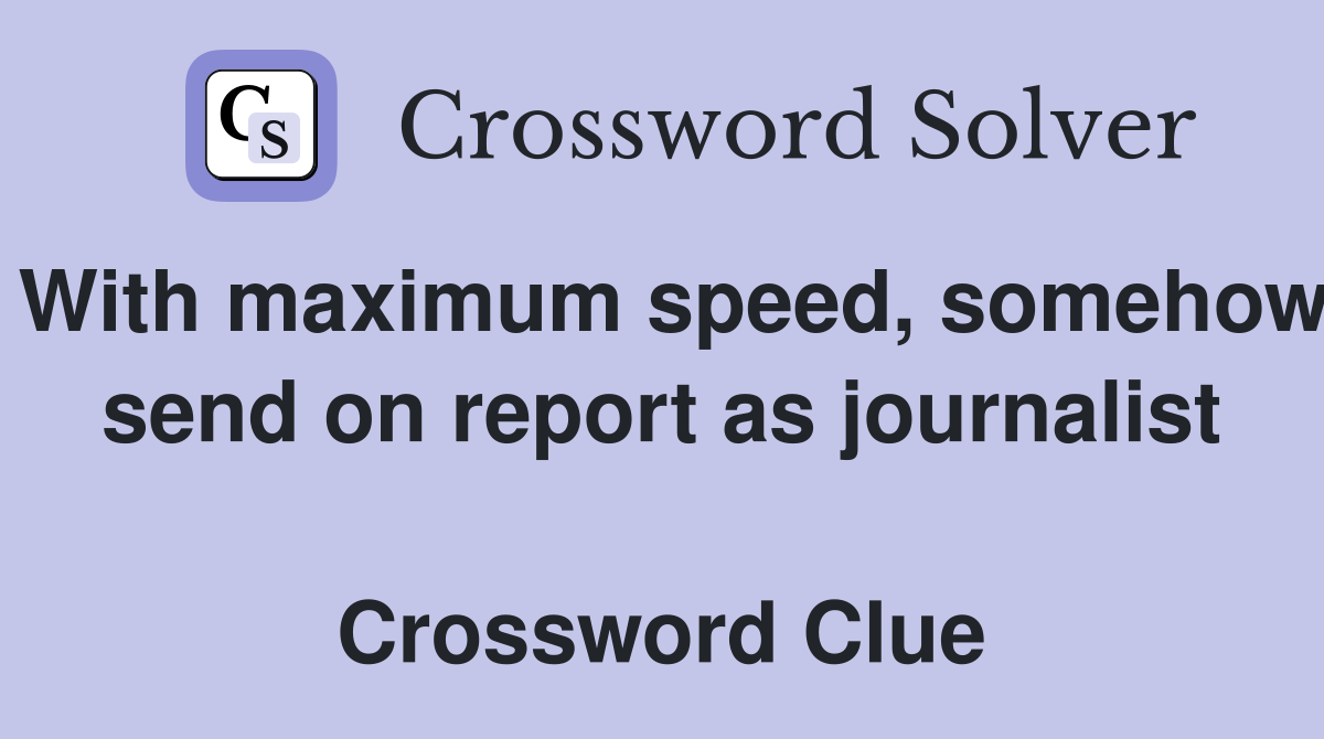 With maximum speed, somehow send on report as journalist  Crossword Clue