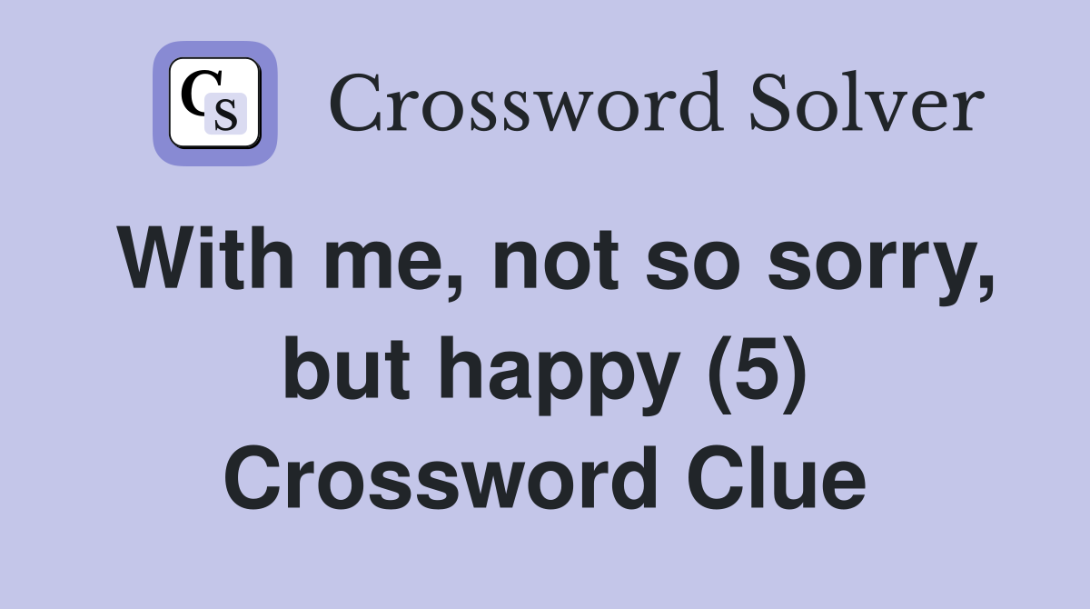 With me, not so sorry, but happy (5) Crossword Clue
