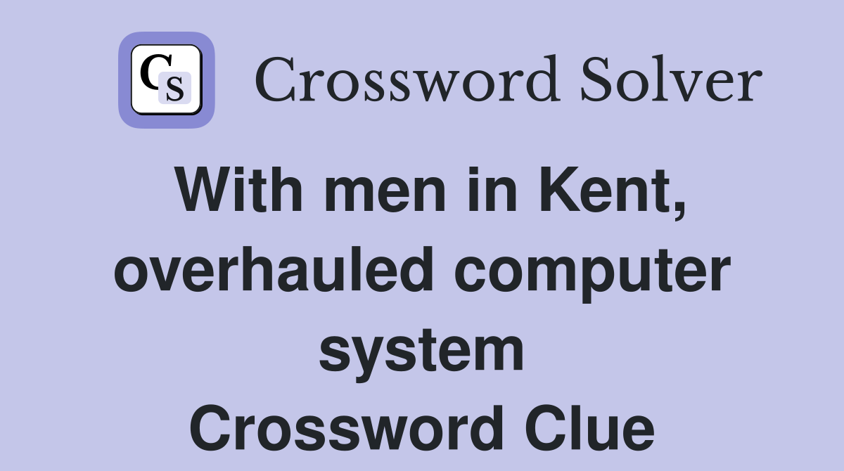 With men in Kent, overhauled computer system Crossword Clue
