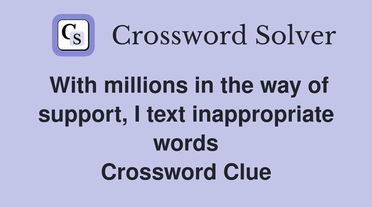 With millions in the way of support, I text inappropriate words Crossword Clue