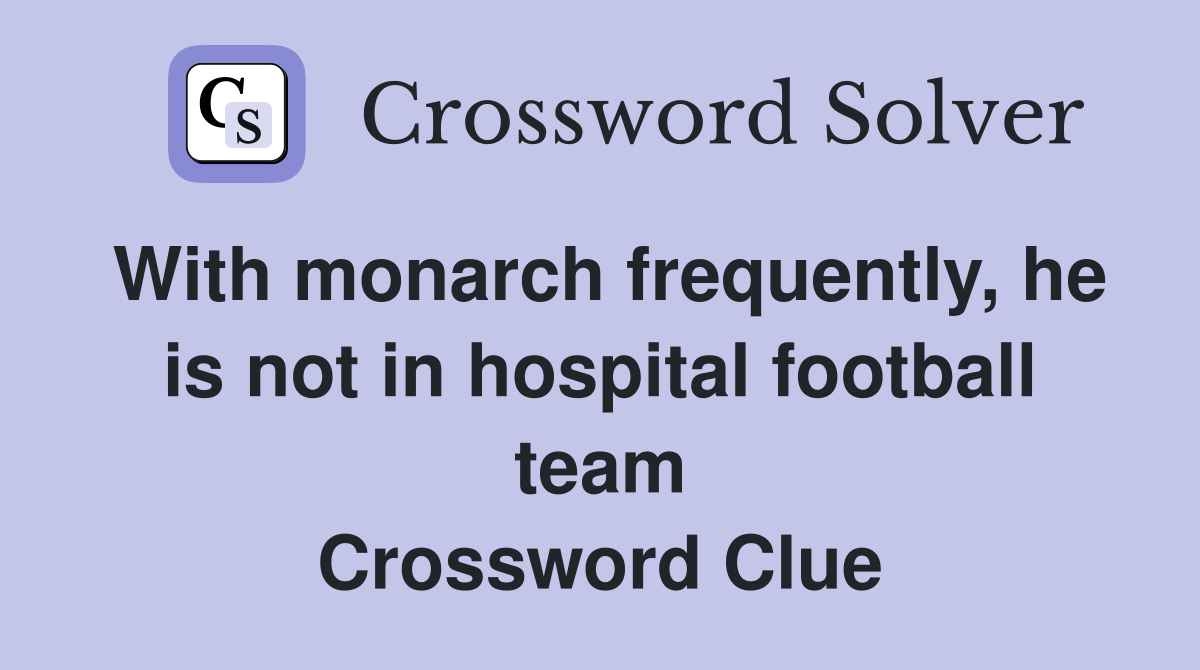 With monarch frequently, he is not in hospital football team Crossword Clue