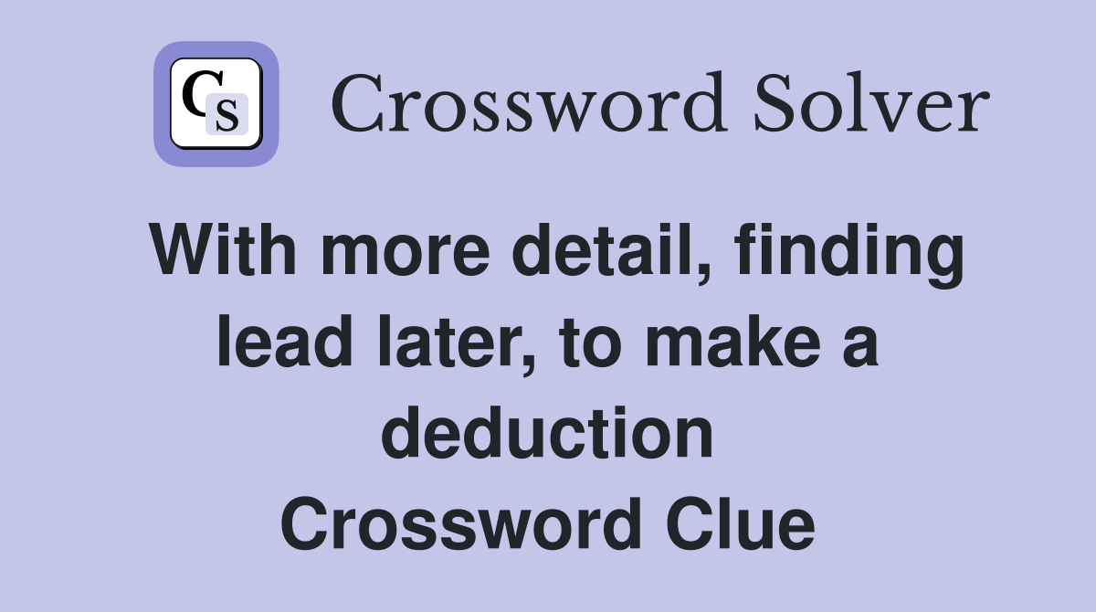 With more detail, finding lead later, to make a deduction Crossword Clue