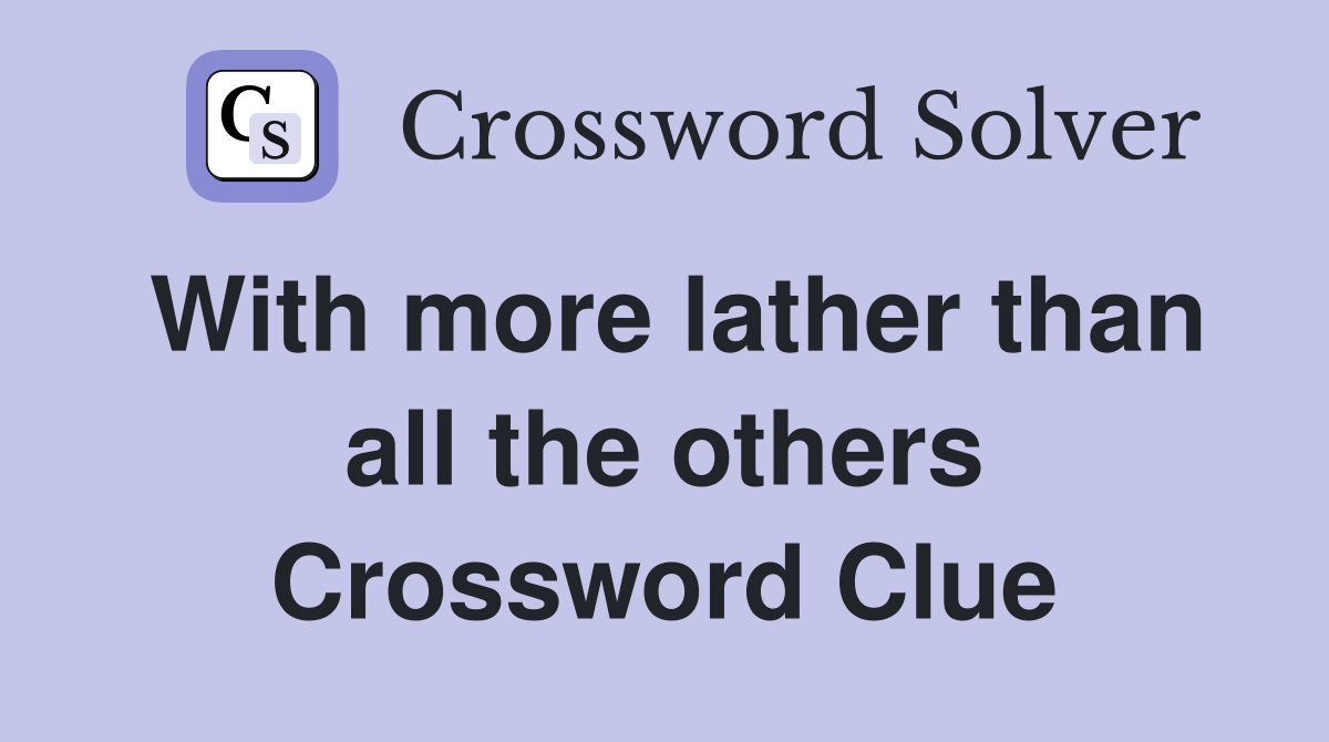 With more lather than all the others Crossword Clue