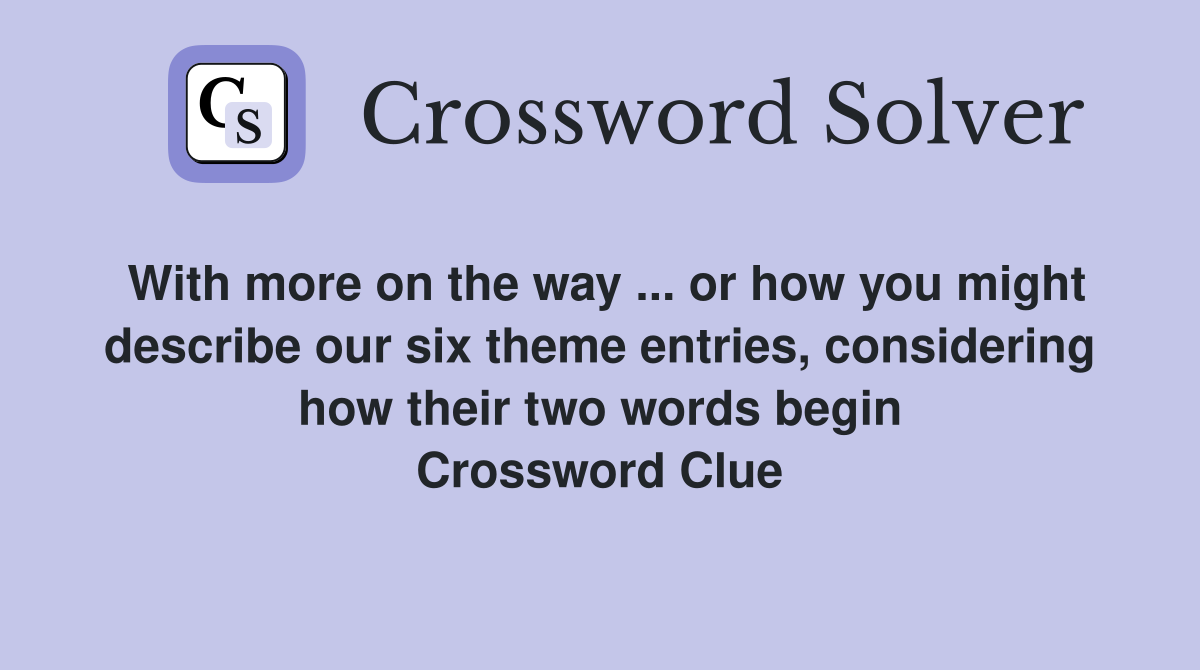 With more on the way ... or how you might describe our six theme entries, considering how their two words begin Crossword Clue
