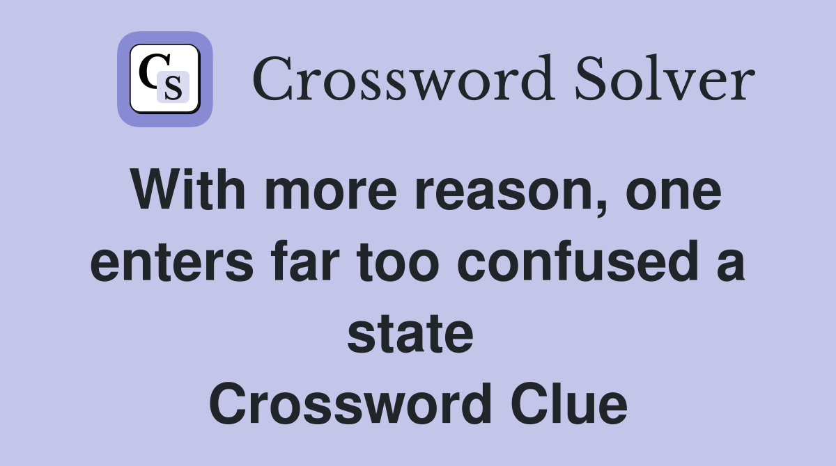With more reason, one enters far too confused a state  Crossword Clue