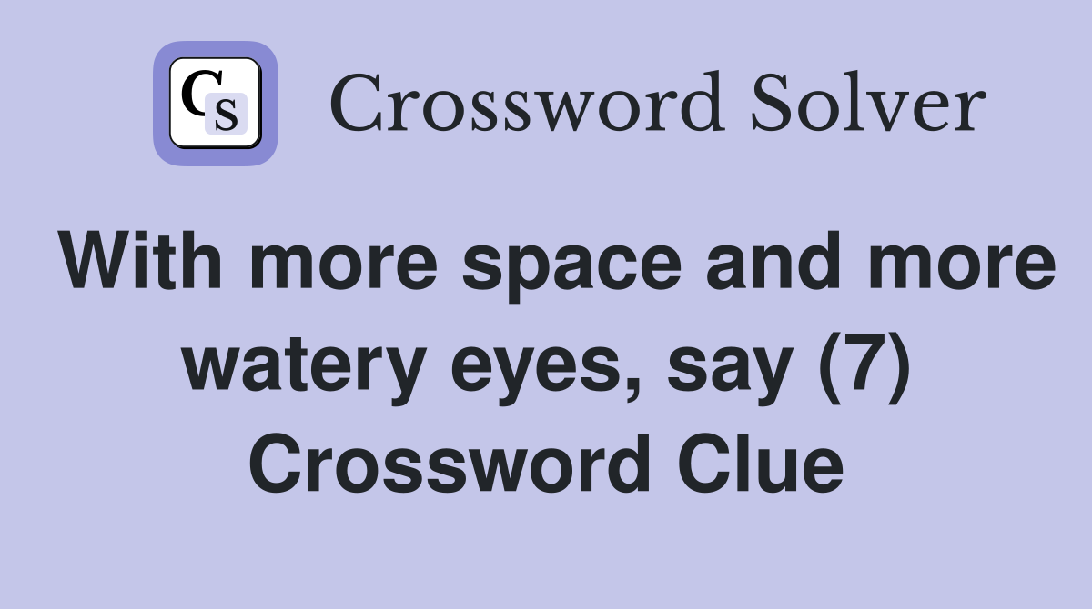 With more space and more watery eyes, say (7) Crossword Clue