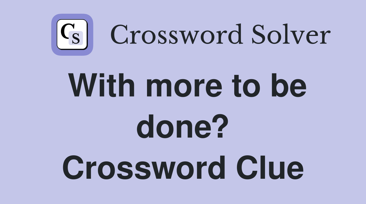 With more to be done? Crossword Clue