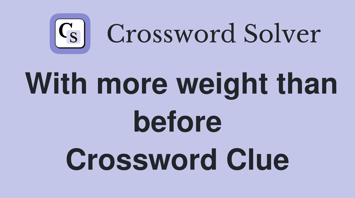 With more weight than before Crossword Clue
