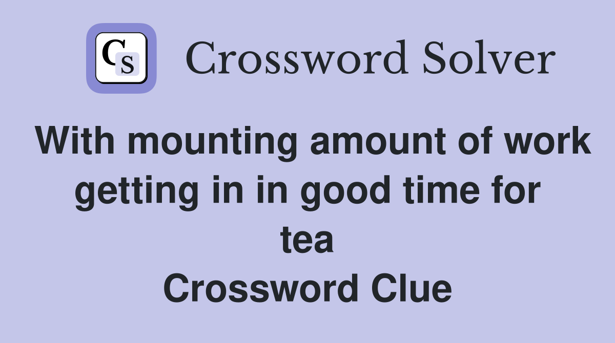 With mounting amount of work getting in in good time for tea Crossword Clue