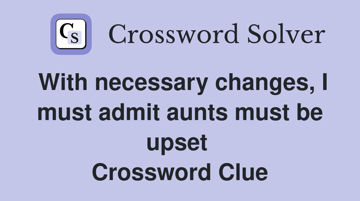 With necessary changes, I must admit aunts must be upset  Crossword Clue