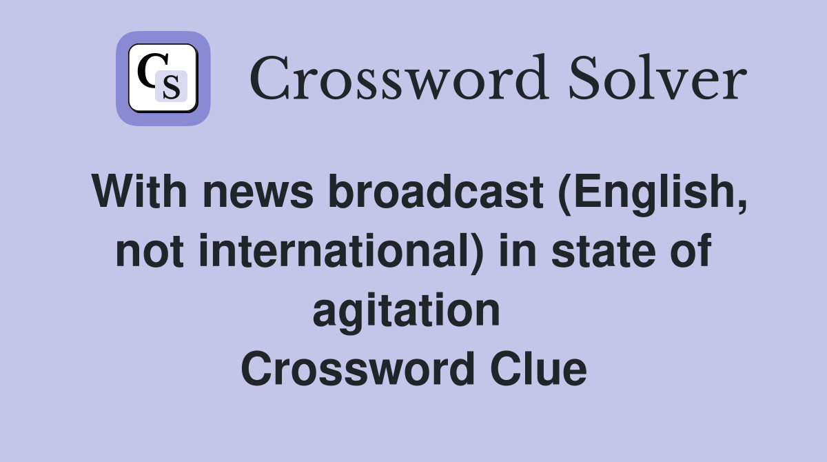 With news broadcast (English, not international) in state of agitation  Crossword Clue
