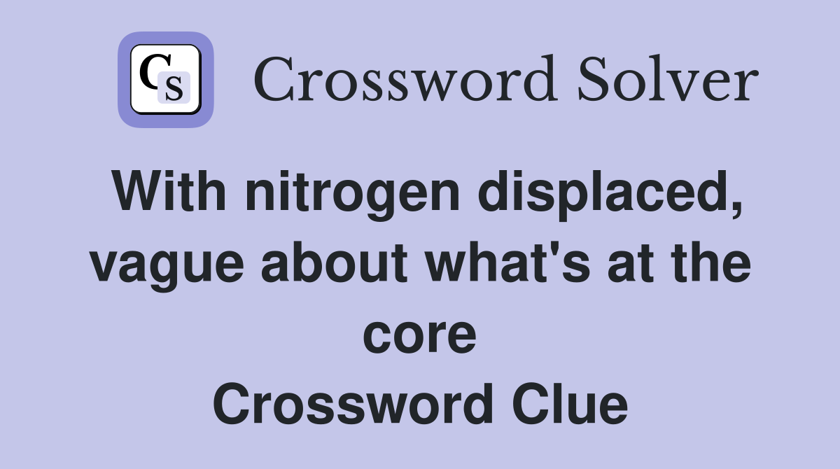 With nitrogen displaced, vague about what's at the core Crossword Clue