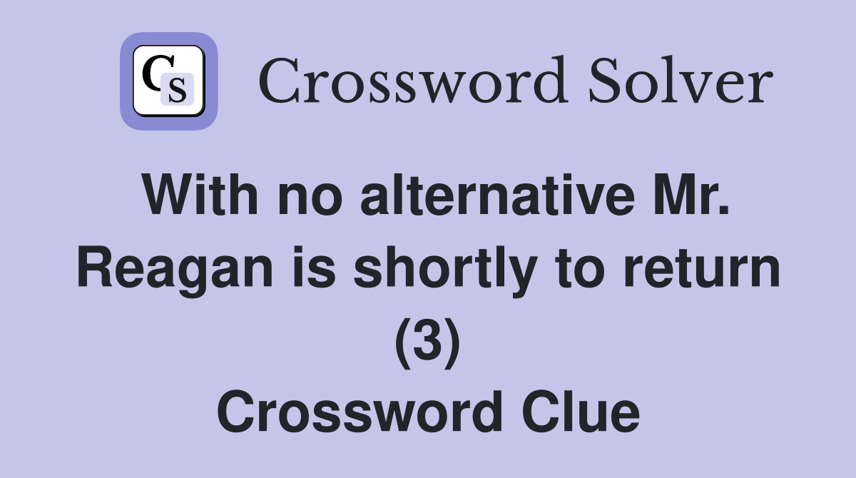 With no alternative Mr. Reagan is shortly to return (3) Crossword Clue